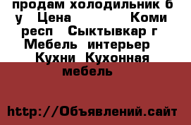 продам холодильник б/у › Цена ­ 15 000 - Коми респ., Сыктывкар г. Мебель, интерьер » Кухни. Кухонная мебель   